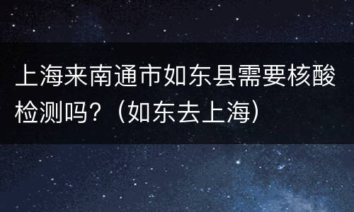 上海来南通市如东县需要核酸检测吗?（如东去上海）