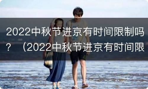 2022中秋节进京有时间限制吗？（2022中秋节进京有时间限制吗现在）