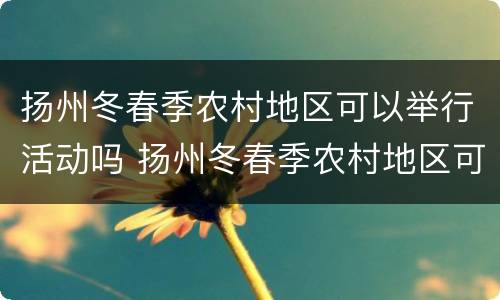 扬州冬春季农村地区可以举行活动吗 扬州冬春季农村地区可以举行活动吗