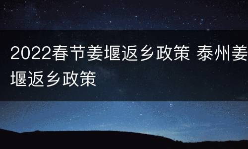 2022春节姜堰返乡政策 泰州姜堰返乡政策