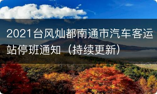 2021台风灿都南通市汽车客运站停班通知（持续更新）