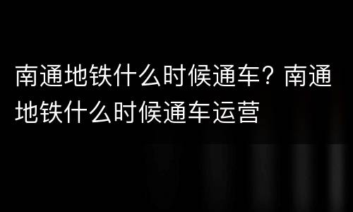 南通地铁什么时候通车? 南通地铁什么时候通车运营