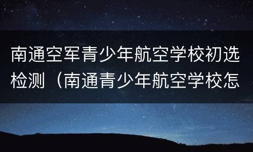 南通空军青少年航空学校初选检测（南通青少年航空学校怎么样）