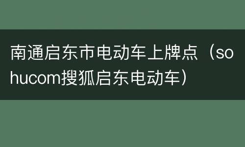 南通启东市电动车上牌点（sohucom搜狐启东电动车）