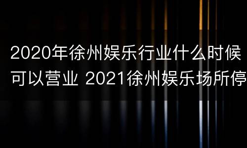 2020年徐州娱乐行业什么时候可以营业 2021徐州娱乐场所停业