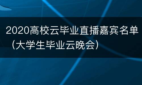 2020高校云毕业直播嘉宾名单（大学生毕业云晚会）