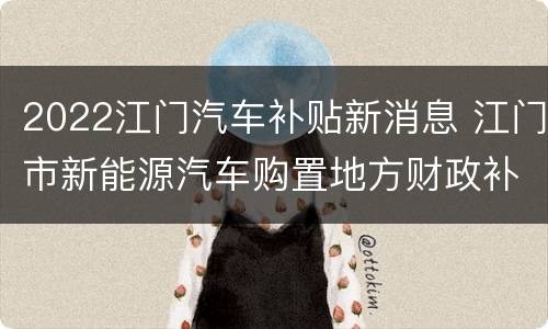 2022江门汽车补贴新消息 江门市新能源汽车购置地方财政补贴实施细则