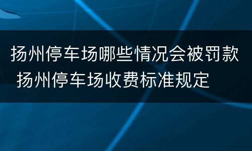 扬州停车场哪些情况会被罚款 扬州停车场收费标准规定