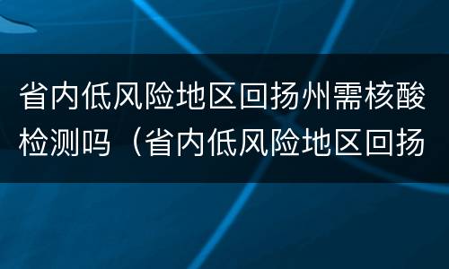 省内低风险地区回扬州需核酸检测吗（省内低风险地区回扬州需核酸检测吗最新）