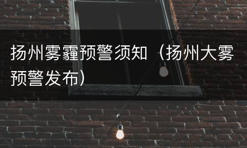 扬州雾霾预警须知（扬州大雾预警发布）