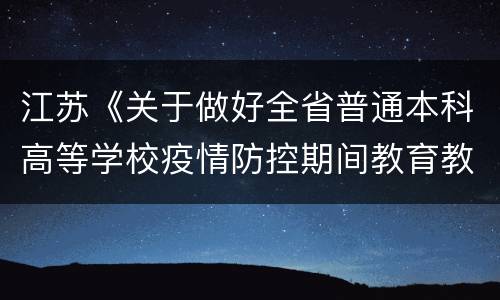 江苏《关于做好全省普通本科高等学校疫情防控期间教育教学工作安排的通知》
