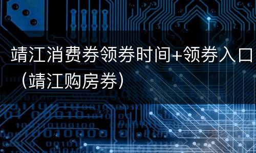 靖江消费券领券时间+领券入口（靖江购房券）