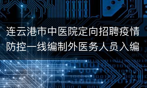 连云港市中医院定向招聘疫情防控一线编制外医务人员入编