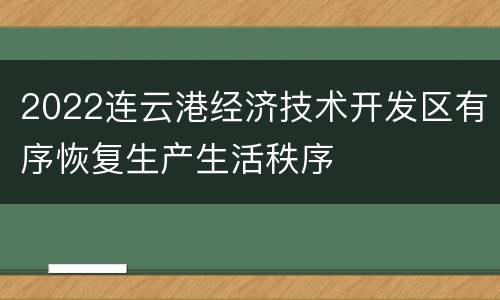 2022连云港经济技术开发区有序恢复生产生活秩序