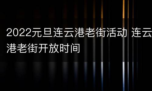 2022元旦连云港老街活动 连云港老街开放时间