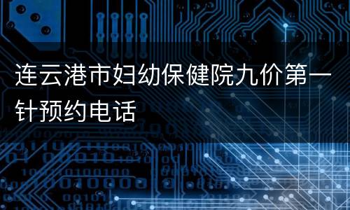 连云港市妇幼保健院九价第一针预约电话
