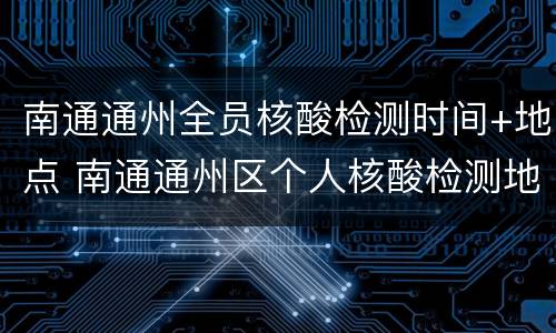 南通通州全员核酸检测时间+地点 南通通州区个人核酸检测地点