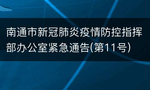 南通市新冠肺炎疫情防控指挥部办公室紧急通告(第11号)