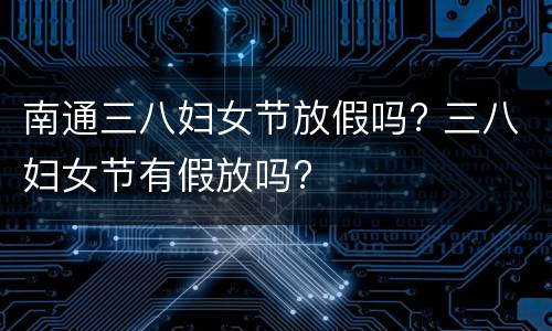 南通三八妇女节放假吗? 三八妇女节有假放吗?