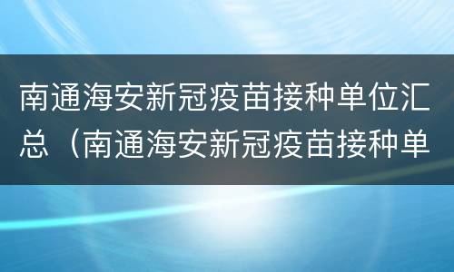 南通海安新冠疫苗接种单位汇总（南通海安新冠疫苗接种单位汇总查询）