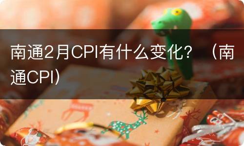 南通2月CPI有什么变化？（南通CPI）