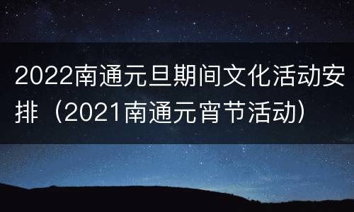 2022南通元旦期间文化活动安排（2021南通元宵节活动）