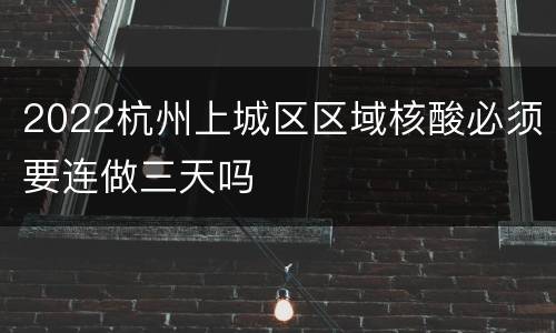 2022杭州上城区区域核酸必须要连做三天吗