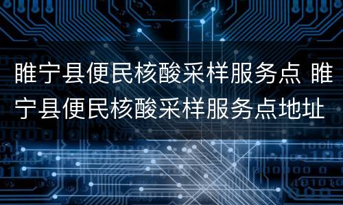 睢宁县便民核酸采样服务点 睢宁县便民核酸采样服务点地址
