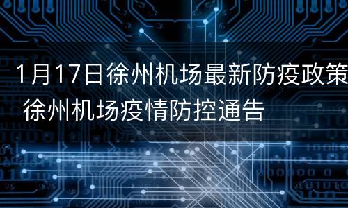 1月17日徐州机场最新防疫政策 徐州机场疫情防控通告