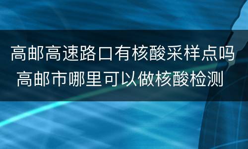 高邮高速路口有核酸采样点吗 高邮市哪里可以做核酸检测