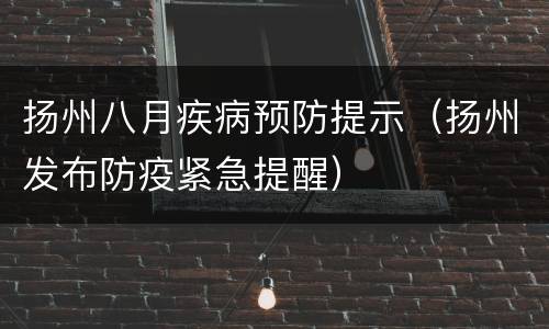 扬州八月疾病预防提示（扬州发布防疫紧急提醒）