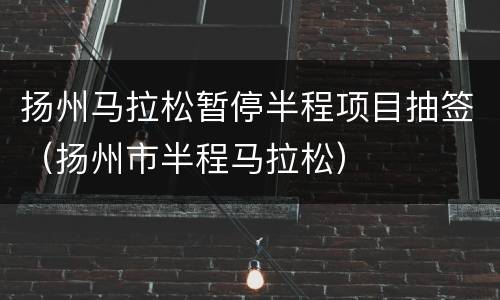 扬州马拉松暂停半程项目抽签（扬州市半程马拉松）