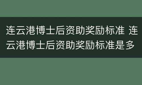 连云港博士后资助奖励标准 连云港博士后资助奖励标准是多少