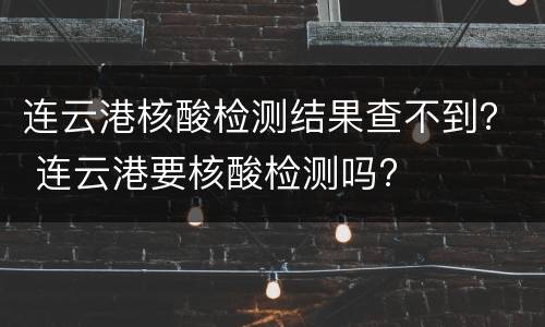 连云港核酸检测结果查不到？ 连云港要核酸检测吗?