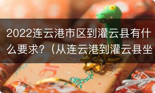 2022连云港市区到灌云县有什么要求?（从连云港到灌云县坐什么车最方便）