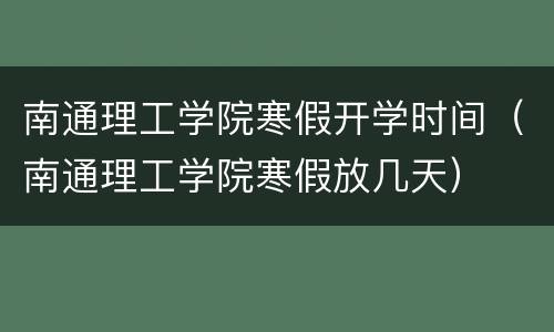 南通理工学院寒假开学时间（南通理工学院寒假放几天）