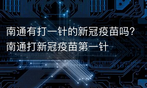 南通有打一针的新冠疫苗吗? 南通打新冠疫苗第一针