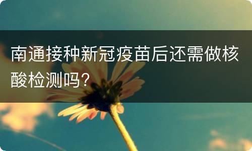南通接种新冠疫苗后还需做核酸检测吗?