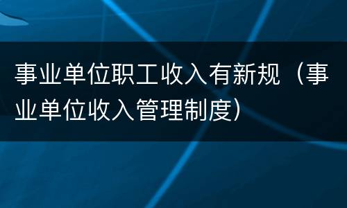 事业单位职工收入有新规（事业单位收入管理制度）