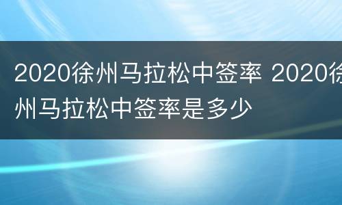 2020徐州马拉松中签率 2020徐州马拉松中签率是多少