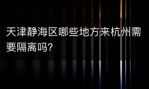天津静海区哪些地方来杭州需要隔离吗？