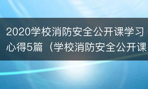 2020学校消防安全公开课学习心得5篇（学校消防安全公开课网络直播观看）