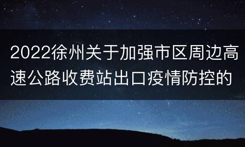 2022徐州关于加强市区周边高速公路收费站出口疫情防控的通告