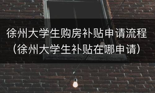 徐州大学生购房补贴申请流程（徐州大学生补贴在哪申请）