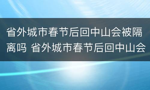 省外城市春节后回中山会被隔离吗 省外城市春节后回中山会被隔离吗今天