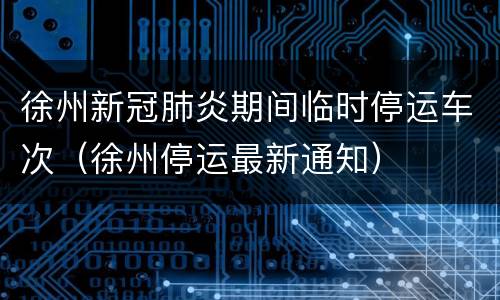徐州新冠肺炎期间临时停运车次（徐州停运最新通知）