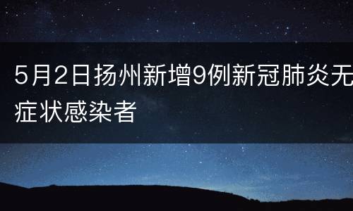 5月2日扬州新增9例新冠肺炎无症状感染者