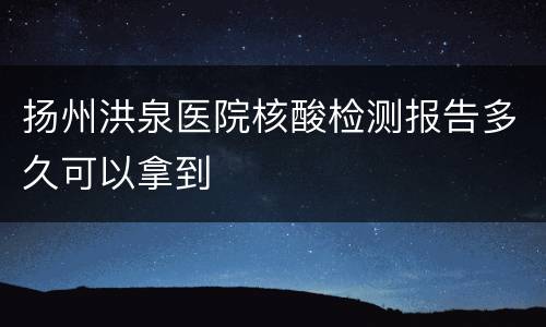 扬州洪泉医院核酸检测报告多久可以拿到