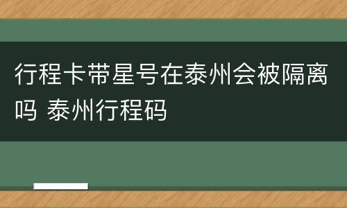 行程卡带星号在泰州会被隔离吗 泰州行程码