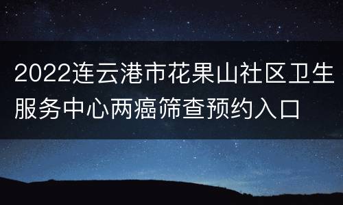 2022连云港市花果山社区卫生服务中心两癌筛查预约入口